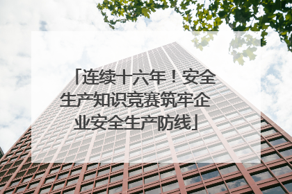 连续十六年！安全生产知识竞赛筑牢企业安全生产防线